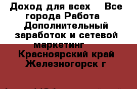 Доход для всех  - Все города Работа » Дополнительный заработок и сетевой маркетинг   . Красноярский край,Железногорск г.